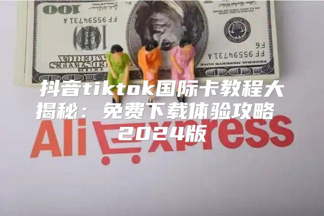 抖音tiktok国际卡教程大揭秘：免费下载体验攻略 2025版