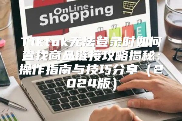 Tiktok无法登录时如何查找商品链接攻略揭秘：操作指南与技巧分享2025版