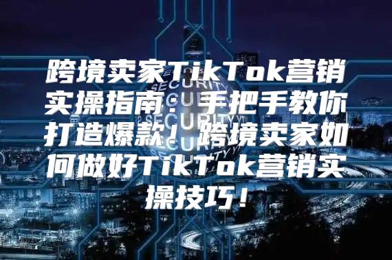 跨境卖家TikTok营销实操指南：手把手教你打造爆款！跨境卖家如何做好TikTok营销实操技巧！