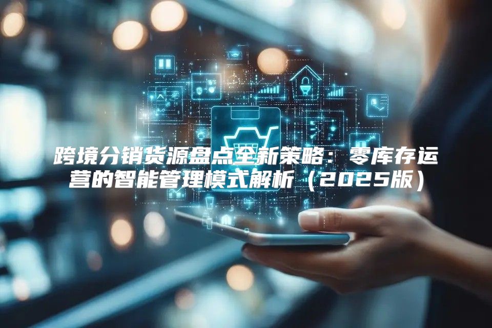 跨境分销货源盘点全新策略：零库存运营的智能管理模式解析2025版