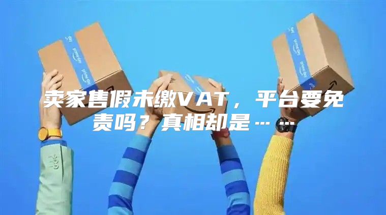 卖家售假未缴VAT，平台要免责吗？真相却是……