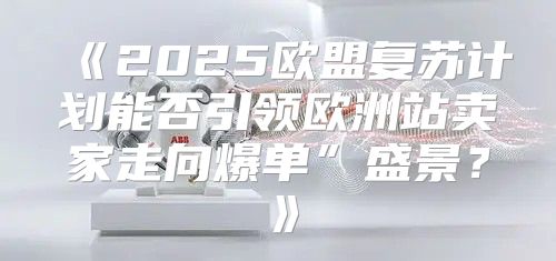 2025欧盟复苏计划能否引领欧洲站卖家走向爆单”盛景？