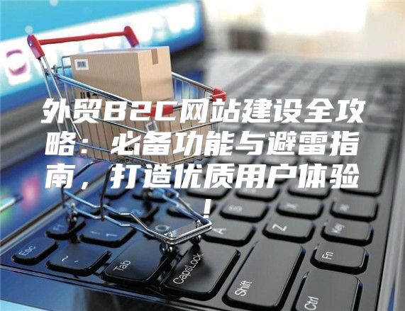 外贸B2C网站建设全攻略：必备功能与避雷指南，打造优质用户体验！