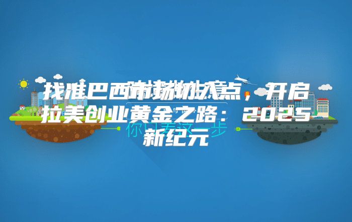 找准巴西市场切入点，开启拉美创业黄金之路：2025新纪元