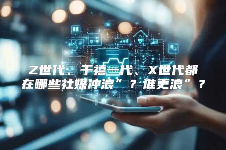 Z世代、千禧一代、X世代都在哪些社媒冲浪”？谁更浪”？