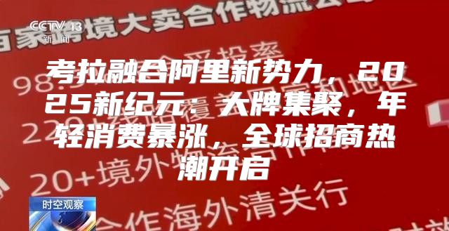 考拉融合阿里新势力，2025新纪元：大牌集聚，年轻消费暴涨，全球招商热潮开启