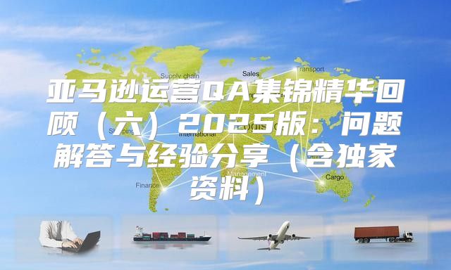 亚马逊运营QA集锦精华回顾六2025版：问题解答与经验分享含独家资料