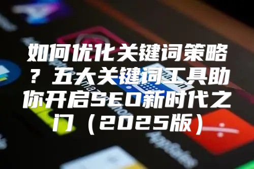 如何优化关键词策略？五大关键词工具助你开启SEO新时代之门2025版