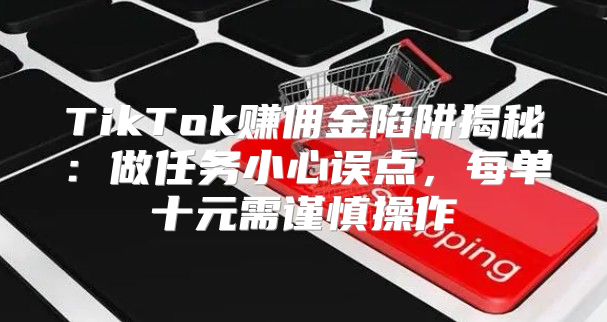 TikTok赚佣金陷阱揭秘：做任务小心误点，每单十元需谨慎操作