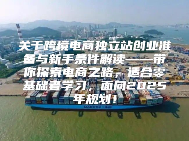 关于跨境电商独立站创业准备与新手条件解读——带你探索电商之路，适合零基础者学习，面向2025年规划！
