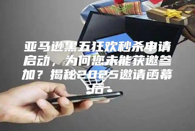 亚马逊黑五狂欢秒杀申请启动，为何您未能获邀参加？揭秘2025邀请函幕后