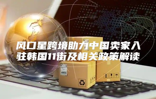 风口星跨境助力中国卖家入驻韩国11街及相关政策解读