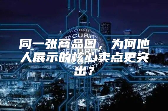 同一张商品图，为何他人展示的核心卖点更突出？