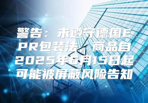 警告：未遵守德国EPR包装法，商品自2025年6月15日起可能被屏蔽风险告知