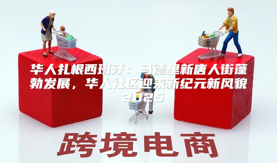 华人扎根西班牙：马德里新唐人街蓬勃发展，华人社区迎来新纪元新风貌 2025