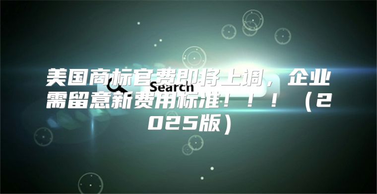 美国商标官费即将上调，企业需留意新费用标准！！！2025版