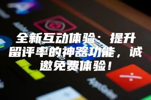 全新互动体验：提升留评率的神器功能，诚邀免费体验！