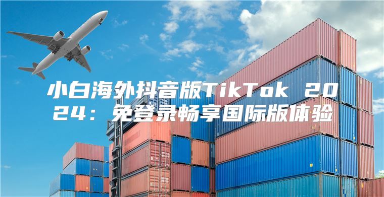 小白海外抖音版TikTok 2025免登录畅享国际版体验