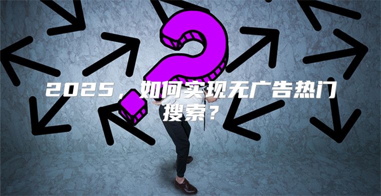 2025，如何实现无广告热门搜索？
