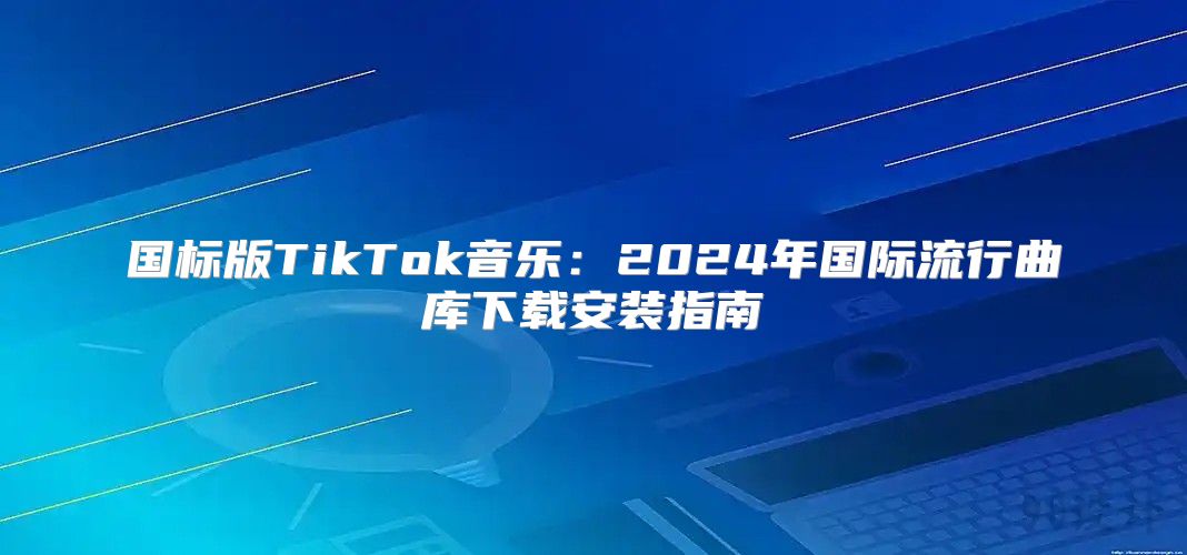 国标版TikTok音乐：2025年国际流行曲库下载安装指南
