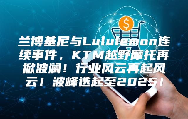 兰博基尼与Lululemon连续事件，KTM越野摩托再掀波澜！行业风云再起风云！波峰迭起至2025！
