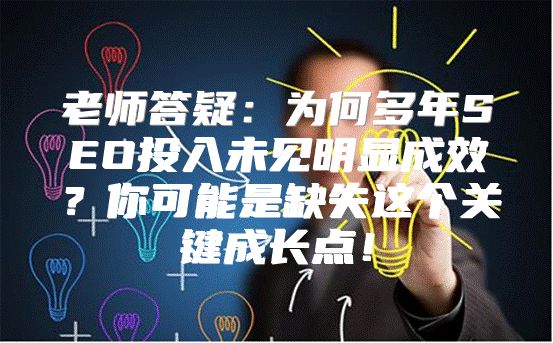 老师答疑：为何多年SEO投入未见明显成效？你可能是缺失这个关键成长点！