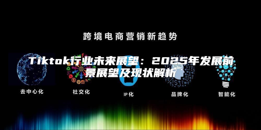 Tiktok行业未来展望：2025年发展前景展望及现状解析