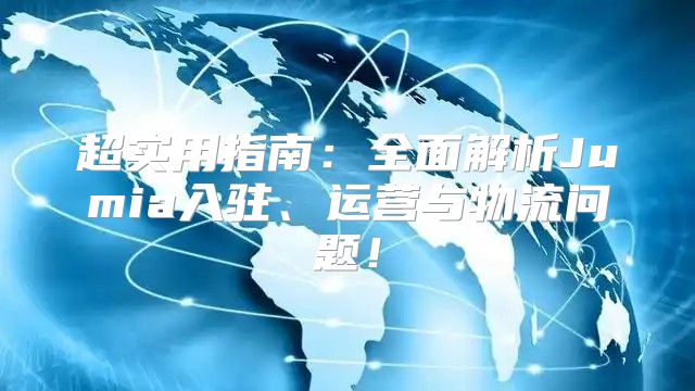 超实用指南：全面解析Jumia入驻、运营与物流问题！