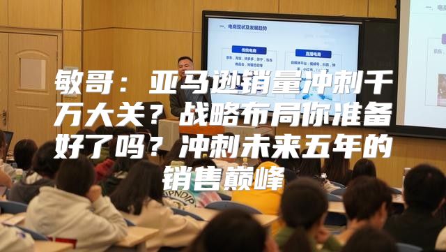敏哥：亚马逊销量冲刺千万大关？战略布局你准备好了吗？冲刺未来五年的销售巅峰