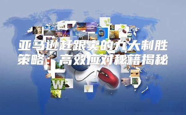 亚马逊赶跟卖的九大制胜策略：高效应对秘籍揭秘！