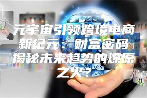 元宇宙引领跨境电商新纪元：财富密码揭秘未来趋势的燎原之火？