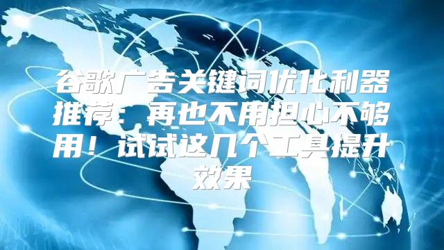 谷歌广告关键词优化利器推荐：再也不用担心不够用！试试这几个工具提升效果