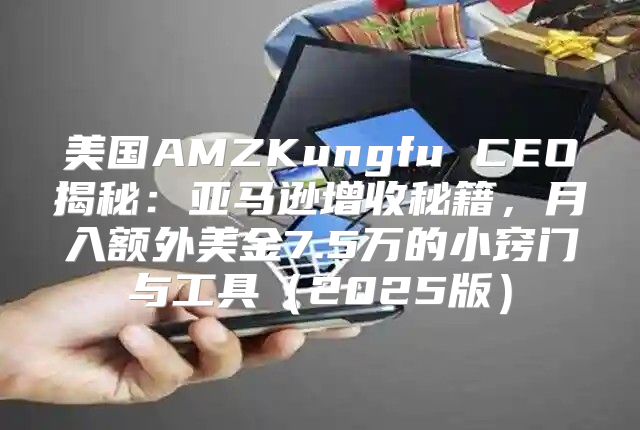 美国AMZKungfu CEO揭秘：亚马逊增收秘籍，月入额外美金7.5万的小窍门与工具2025版