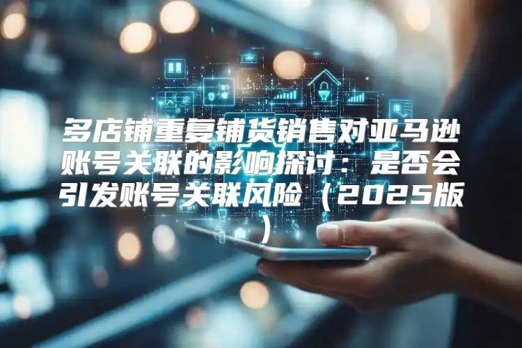 多店铺重复铺货销售对亚马逊账号关联的影响探讨：是否会引发账号关联风险2025版