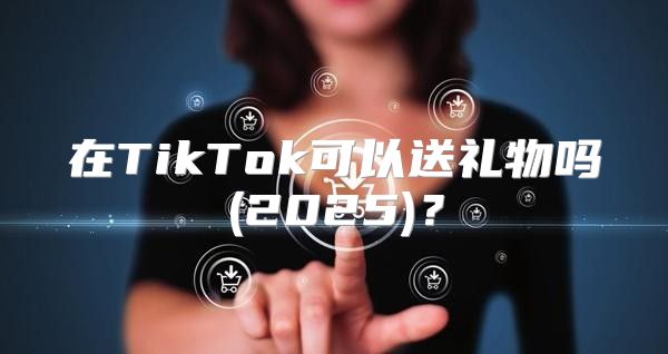 在TikTok可以送礼物吗(2025)？