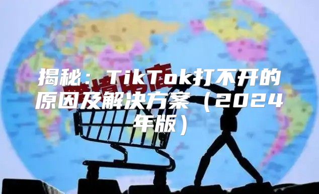 揭秘：TikTok打不开的原因及解决方案2025年版