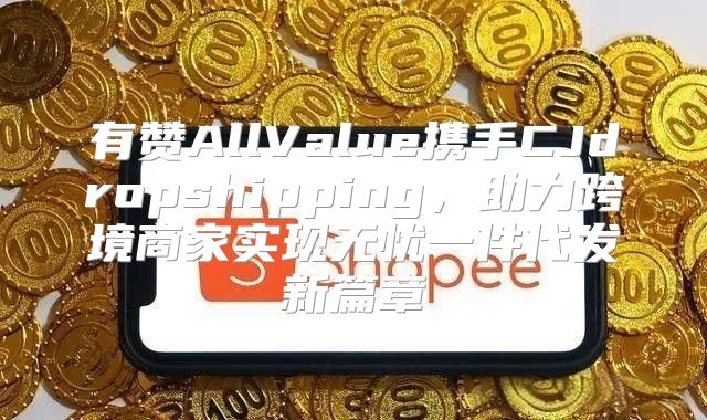 有赞AllValue携手CJdropshipping，助力跨境商家实现无忧一件代发新篇章