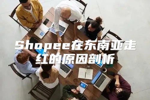 Shopee在东南亚走红的原因剖析