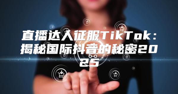 直播达人征服TikTok：揭秘国际抖音的秘密2025