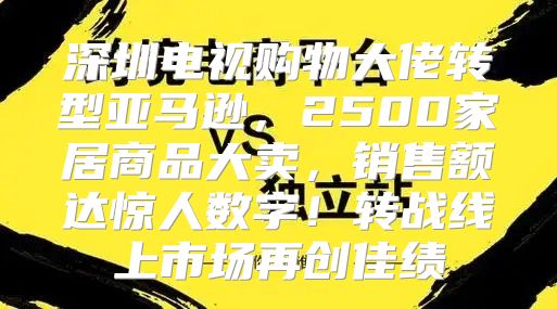 深圳电视购物大佬转型亚马逊，2500家居商品大卖，销售额达惊人数字！转战线上市场再创佳绩