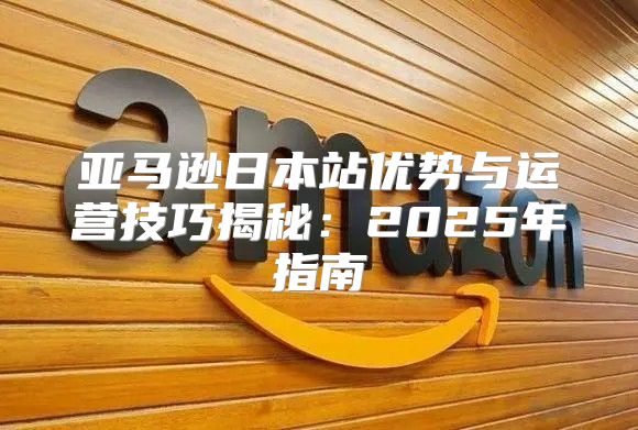 亚马逊日本站优势与运营技巧揭秘：2025年指南