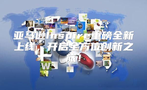 亚马逊Inspire重磅全新上线，开启全方位创新之旅！