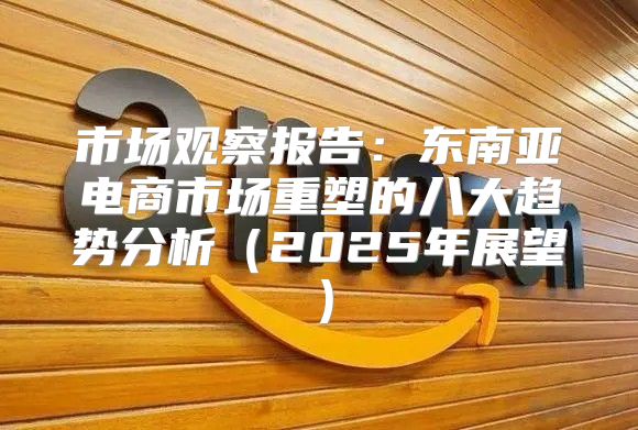 市场观察报告：东南亚电商市场重塑的八大趋势分析2025年展望