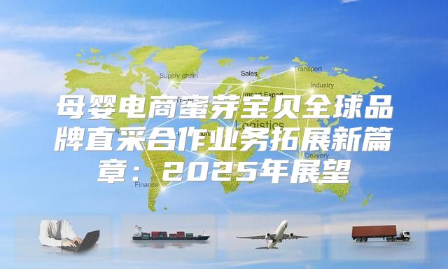 母婴电商蜜芽宝贝全球品牌直采合作业务拓展新篇章：2025年展望