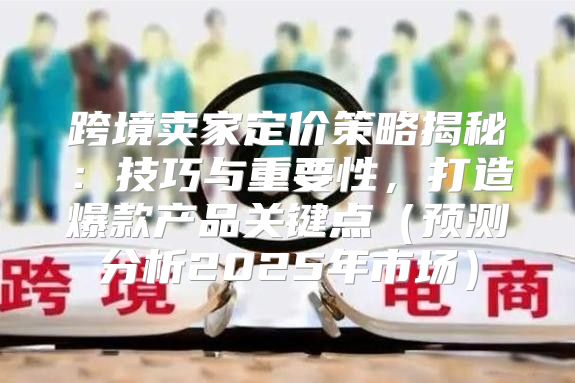 跨境卖家定价策略揭秘：技巧与重要性，打造爆款产品关键点预测分析2025年市场