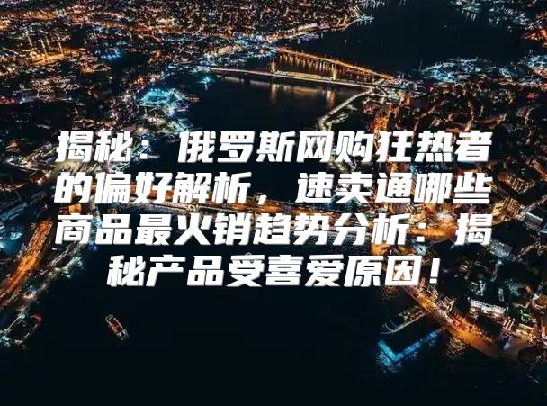 揭秘：俄罗斯网购狂热者的偏好解析，速卖通哪些商品最火销趋势分析：揭秘产品受喜爱原因！