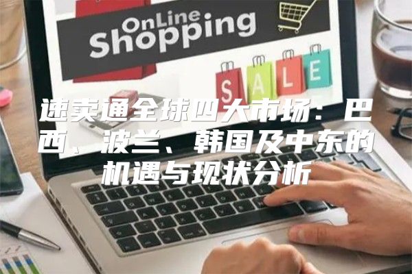 速卖通全球四大市场：巴西、波兰、韩国及中东的机遇与现状分析