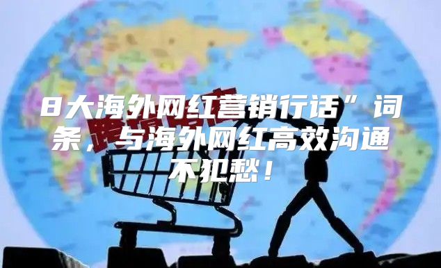 8大海外网红营销行话”词条，与海外网红高效沟通不犯愁！