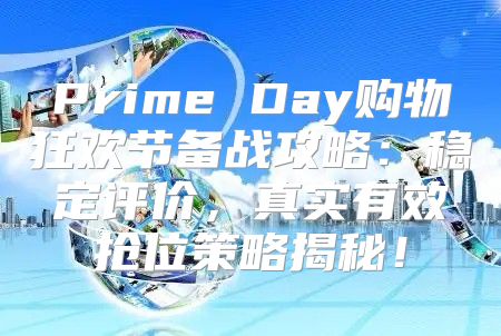 Prime Day购物狂欢节备战攻略：稳定评价，真实有效抢位策略揭秘！