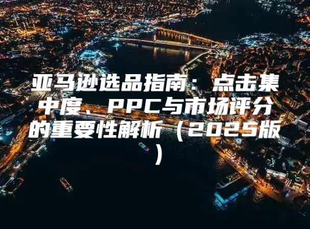 亚马逊选品指南：点击集中度、PPC与市场评分的重要性解析2025版